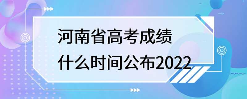 河南省高考成绩什么时间公布2022