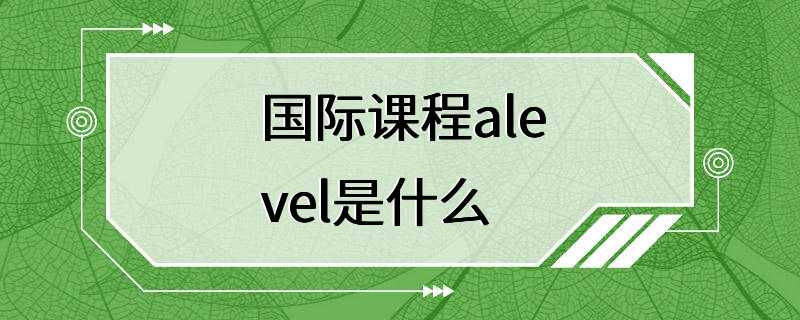 国际课程alevel是什么