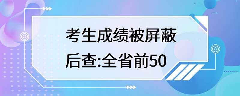 考生成绩被屏蔽后查:全省前50