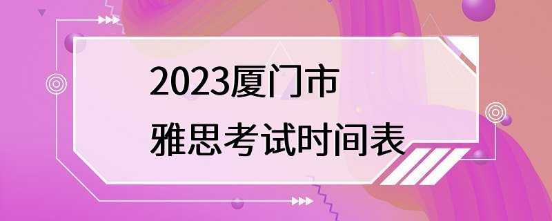 2023厦门市雅思考试时间表