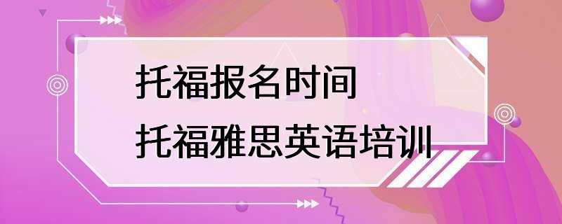 托福报名时间 托福雅思英语培训