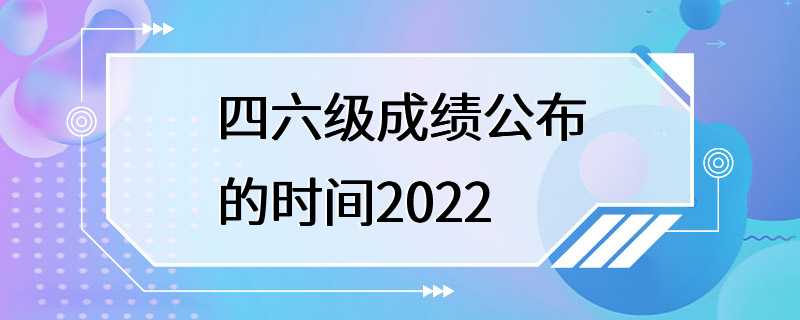 四六级成绩公布的时间2022