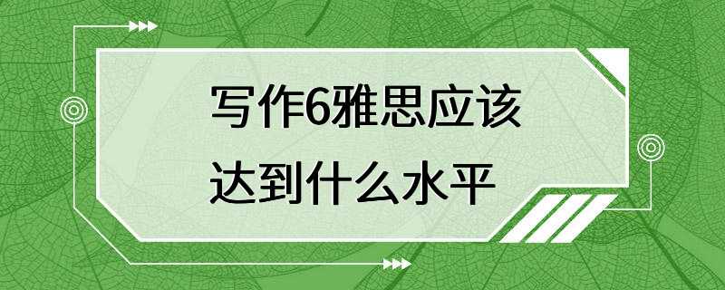 写作6雅思应该达到什么水平