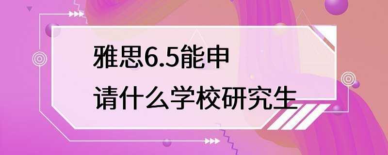 雅思6.5能申请什么学校研究生