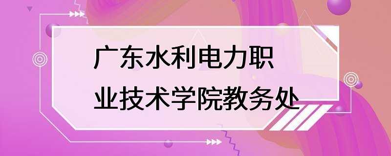 广东水利电力职业技术学院教务处