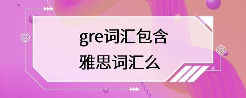 gre词汇包含雅思词汇么