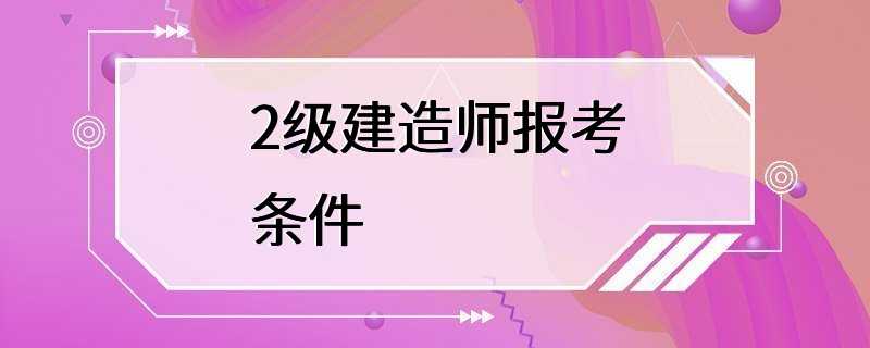 2级建造师报考条件