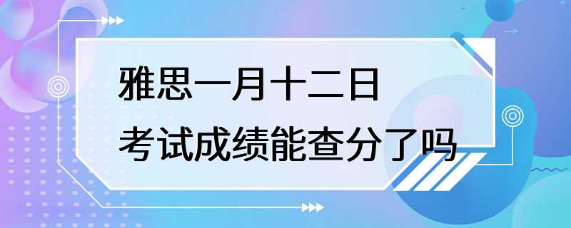 雅思一月十二日考试成绩能查分了吗