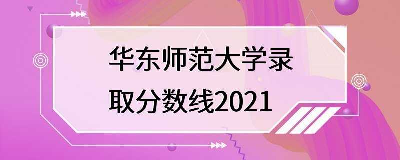 华东师范大学录取分数线2021