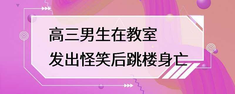 高三男生在教室发出怪笑后跳楼身亡