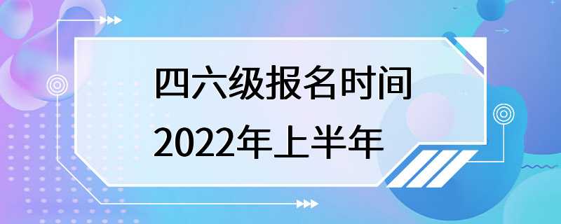 四六级报名时间2022年上半年