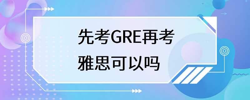 先考GRE再考雅思可以吗