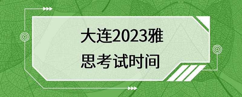 大连2023雅思考试时间