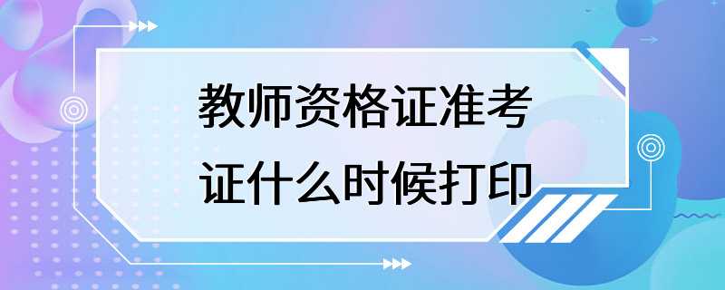 教师资格证准考证什么时候打印