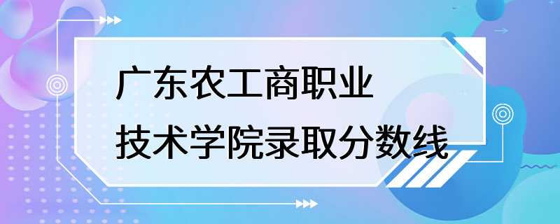 广东农工商职业技术学院录取分数线