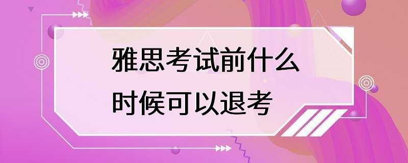 雅思考试前什么时候可以退考