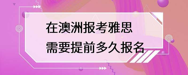 在澳洲报考雅思需要提前多久报名