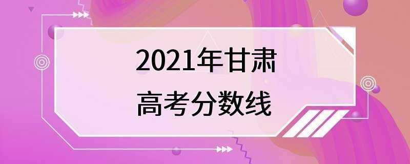 2021年甘肃高考分数线