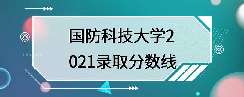 国防科技大学2021录取分数线