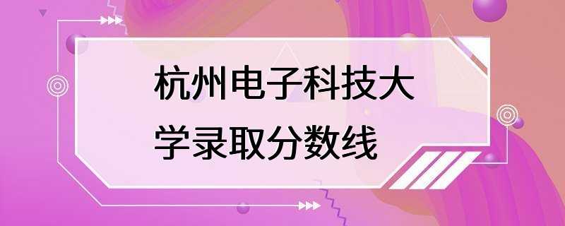 杭州电子科技大学录取分数线