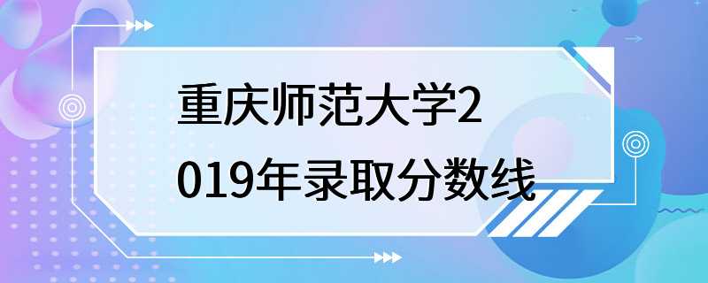 重庆师范大学2019年录取分数线