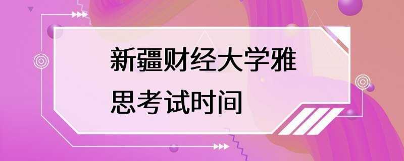 新疆财经大学雅思考试时间