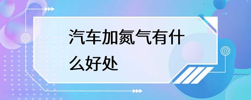 汽车加氮气有什么好处