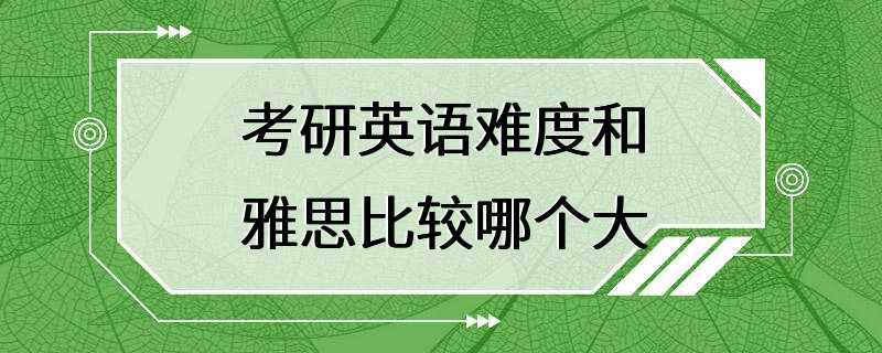 考研英语难度和雅思比较哪个大