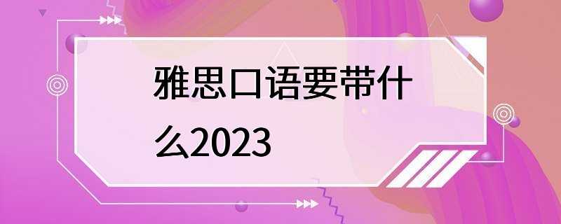 雅思口语要带什么2023