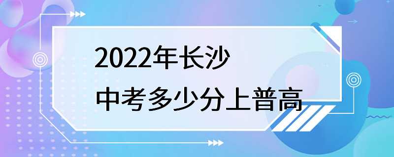 2022年长沙中考多少分上普高