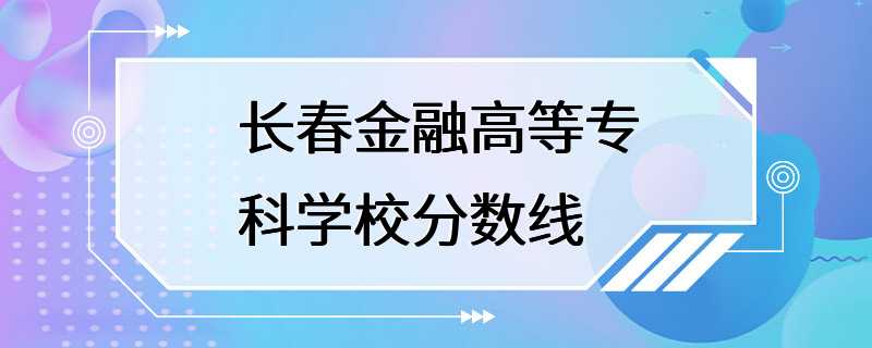 长春金融高等专科学校分数线