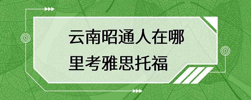 云南昭通人在哪里考雅思托福