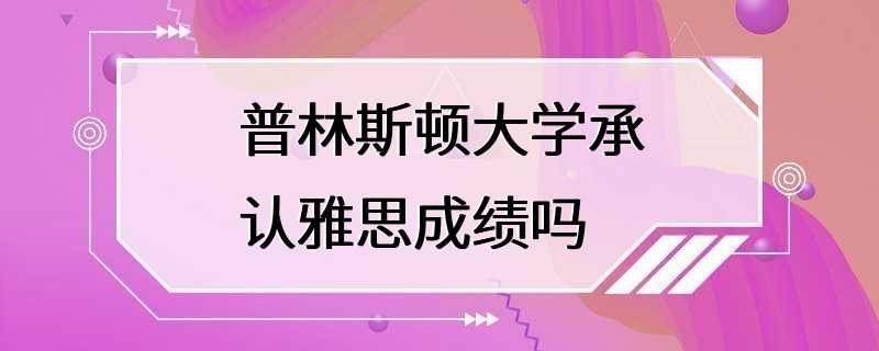 普林斯顿大学承认雅思成绩吗