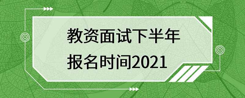 教资面试下半年报名时间2021