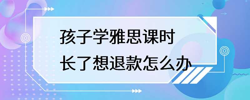 孩子学雅思课时长了想退款怎么办