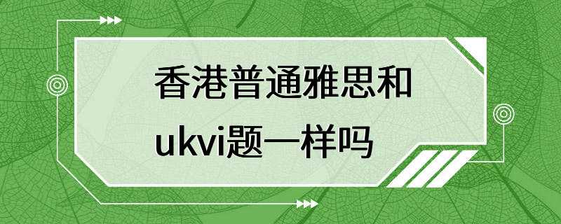 香港普通雅思和ukvi题一样吗