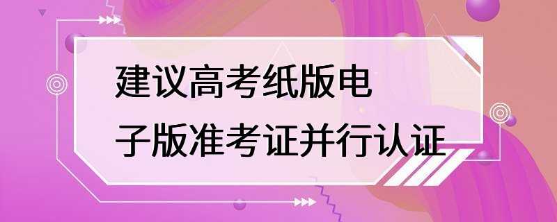 建议高考纸版电子版准考证并行认证