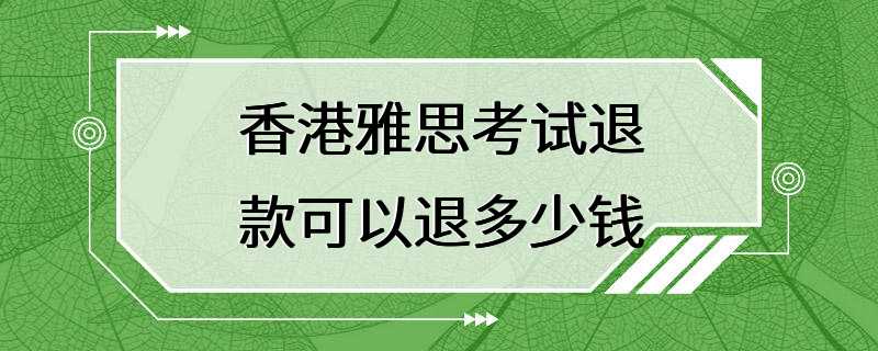 香港雅思考试退款可以退多少钱