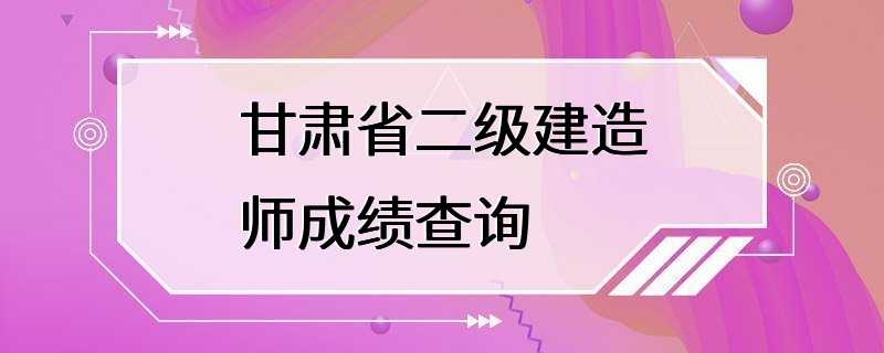 甘肃省二级建造师成绩查询