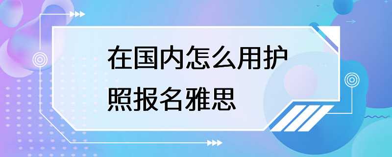 在国内怎么用护照报名雅思