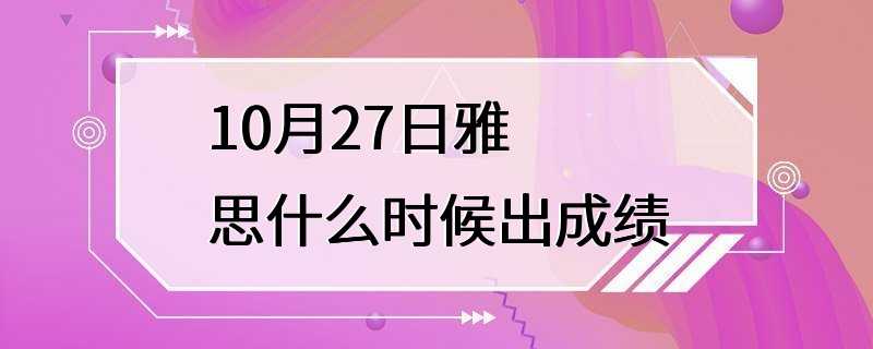 10月27日雅思什么时候出成绩