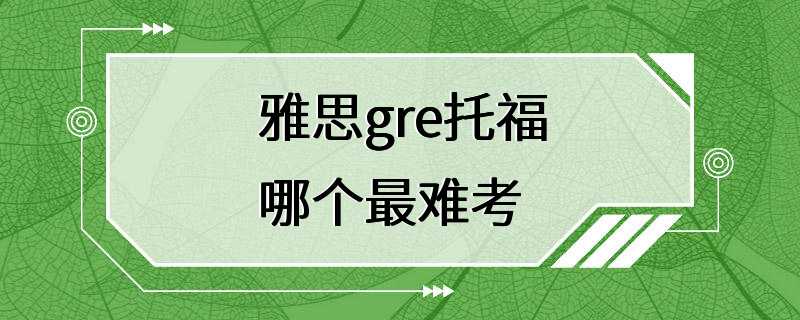 雅思gre托福哪个最难考