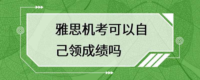 雅思机考可以自己领成绩吗