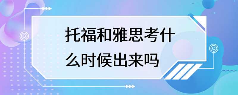 托福和雅思考什么时候出来吗