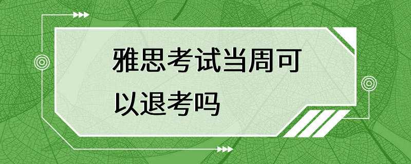 雅思考试当周可以退考吗