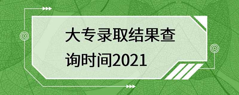 大专录取结果查询时间2021