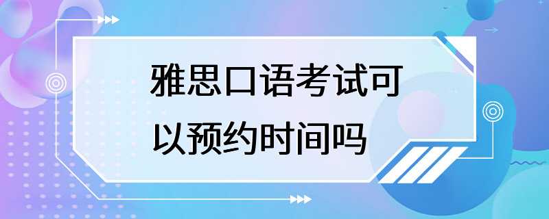 雅思口语考试可以预约时间吗