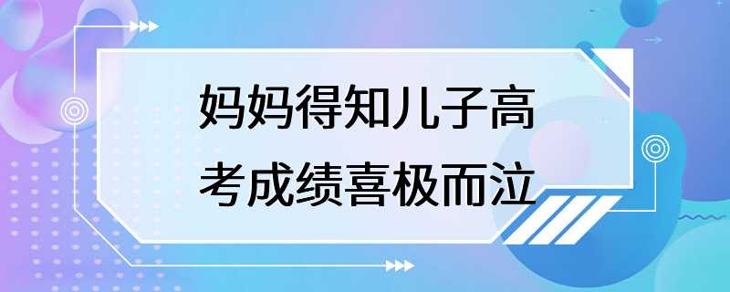 妈妈得知儿子高考成绩喜极而泣