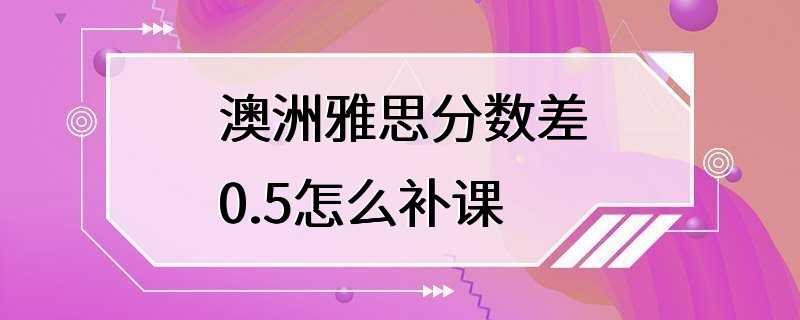 澳洲雅思分数差0.5怎么补课