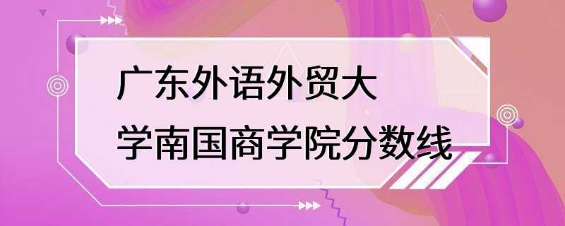 广东外语外贸大学南国商学院分数线